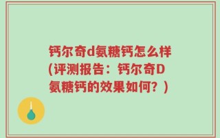 钙尔奇d氨糖钙怎么样(评测报告：钙尔奇D氨糖钙的效果如何？)