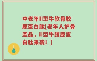 中老年II型牛软骨胶原蛋白肽(老年人护骨圣品，II型牛胶原蛋白肽来袭！)