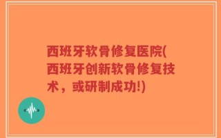 西班牙软骨修复医院(西班牙创新软骨修复技术，或研制成功!)
