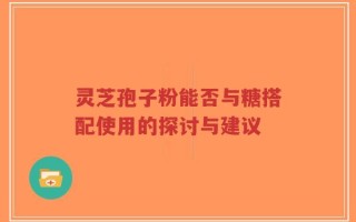 灵芝孢子粉能否与糖搭配使用的探讨与建议