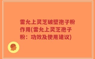 雷允上灵芝破壁孢子粉作用(雷允上灵芝孢子粉：功效及使用建议)