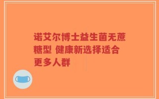 诺艾尔博士益生菌无蔗糖型 健康新选择适合更多人群