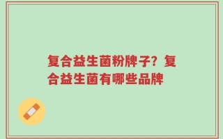 复合益生菌粉牌子？复合益生菌有哪些品牌
