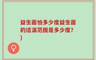 益生菌怕多少度益生菌的适温范围是多少度？)