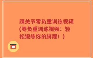 踝关节零负重训练视频(零负重训练视频：轻松锻炼你的脚踝！)