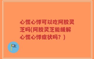 心慌心悸可以吃阿胶灵芝吗(阿胶灵芝能缓解心慌心悸症状吗？)