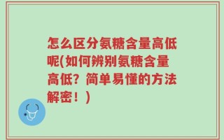 怎么区分氨糖含量高低呢(如何辨别氨糖含量高低？简单易懂的方法解密！)