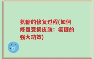 氨糖的修复过程(如何修复受损皮肤：氨糖的强大功效)