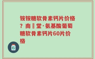 铵铵糖软骨素钙片价格？南雲堂·氨基酸葡萄糖软骨素钙片60片价格
