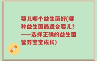 婴儿哪个益生菌好(哪种益生菌最适合婴儿？——选择正确的益生菌营养宝宝成长)