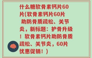什么糖软骨素钙片60片(软骨素钙片60片 助防骨质疏松、关节炎，新标题：护骨升级！软骨素钙片助防骨质疏松、关节炎，60片优惠促销！)