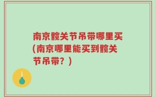 南京髋关节吊带哪里买(南京哪里能买到髋关节吊带？)
