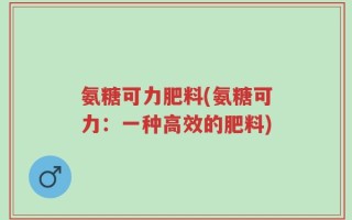 氨糖可力肥料(氨糖可力：一种高效的肥料)
