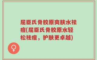 屈臣氏骨胶原爽肤水祛痘(屈臣氏骨胶原水轻松祛痘，护肤更卓越)