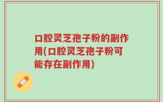 口腔灵芝孢子粉的副作用(口腔灵芝孢子粉可能存在副作用)