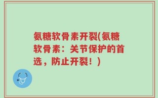 氨糖软骨素开裂(氨糖软骨素：关节保护的首选，防止开裂！)