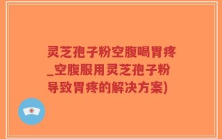 灵芝孢子粉空腹喝胃疼_空腹服用灵芝孢子粉导致胃疼的解决方案)