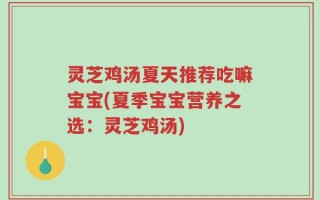 灵芝鸡汤夏天推荐吃嘛宝宝(夏季宝宝营养之选：灵芝鸡汤)