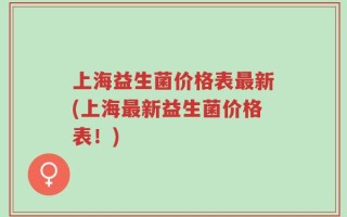 上海益生菌价格表最新(上海最新益生菌价格表！)