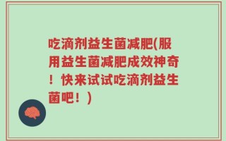 吃滴剂益生菌减肥(服用益生菌减肥成效神奇！快来试试吃滴剂益生菌吧！)