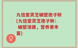 九信堂灵芝破壁孢子粉(九信堂灵芝孢子粉： 破壁浸提，营养更丰富)