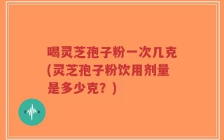 喝灵芝孢子粉一次几克(灵芝孢子粉饮用剂量是多少克？)