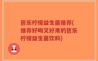 芭乐柠檬益生菌推荐(推荐好喝又好用的芭乐柠檬益生菌饮料)