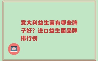 意大利益生菌有哪些牌子好？进口益生菌品牌排行榜