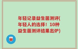 年轻记录益生菌测评(年轻人的选择！10种益生菌测评结果出炉)