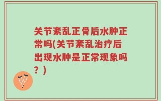 关节紊乱正骨后水肿正常吗(关节紊乱治疗后出现水肿是正常现象吗？)