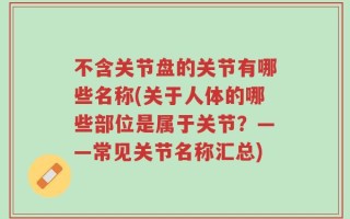 不含关节盘的关节有哪些名称(关于人体的哪些部位是属于关节？——常见关节名称汇总)