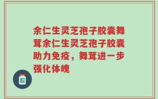 余仁生灵芝孢子胶囊舞茸余仁生灵芝孢子胶囊助力免疫，舞茸进一步强化体魄