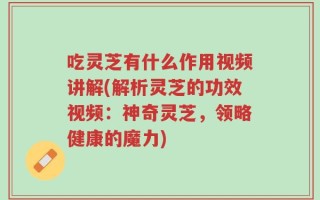 吃灵芝有什么作用视频讲解(解析灵芝的功效视频：神奇灵芝，领略健康的魔力)