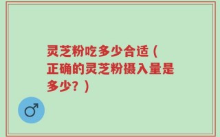 灵芝粉吃多少合适 (正确的灵芝粉摄入量是多少？)