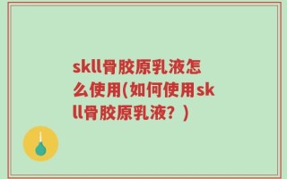 skll骨胶原乳液怎么使用(如何使用skll骨胶原乳液？)