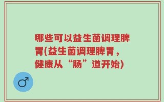 哪些可以益生菌调理脾胃(益生菌调理脾胃，健康从“肠”道开始)