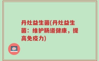 丹灶益生菌(丹灶益生菌：维护肠道健康，提高免疫力)