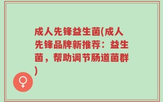 成人先锋益生菌(成人先锋品牌新推荐：益生菌，帮助调节肠道菌群)
