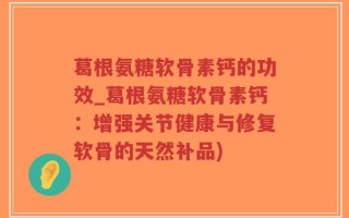 葛根氨糖软骨素钙的功效_葛根氨糖软骨素钙：增强关节健康与修复软骨的天然补品)