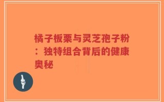 橘子板栗与灵芝孢子粉：独特组合背后的健康奥秘