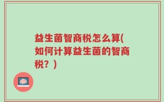 益生菌智商税怎么算(如何计算益生菌的智商税？)