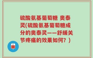硫酸氨基葡萄糖 奥泰灵(硫酸氨基葡萄糖成分的奥泰灵——舒缓关节疼痛的效果如何？)