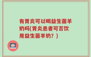 有胃炎可以喝益生菌羊奶吗(胃炎患者可否饮用益生菌羊奶？)