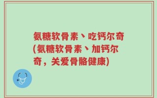 氨糖软骨素丶吃钙尔奇(氨糖软骨素丶加钙尔奇，关爱骨骼健康)