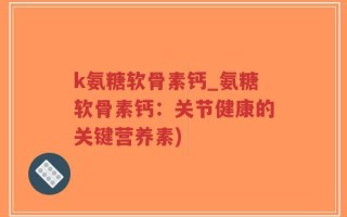 k氨糖软骨素钙_氨糖软骨素钙：关节健康的关键营养素)