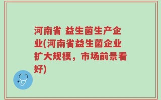 河南省 益生菌生产企业(河南省益生菌企业扩大规模，市场前景看好)