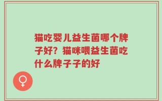 猫吃婴儿益生菌哪个牌子好？猫咪喂益生菌吃什么牌子子的好