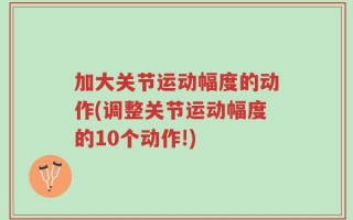 加大关节运动幅度的动作(调整关节运动幅度的10个动作!)
