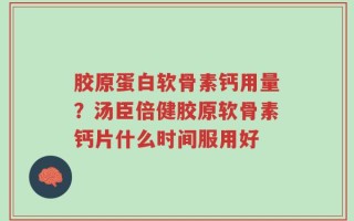胶原蛋白软骨素钙用量？汤臣倍健胶原软骨素钙片什么时间服用好