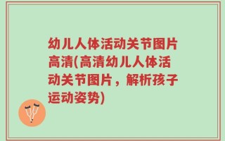幼儿人体活动关节图片高清(高清幼儿人体活动关节图片，解析孩子运动姿势)